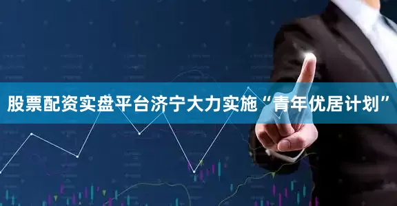 股票配资实盘平台济宁大力实施“青年优居计划”