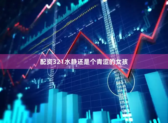配资321水静还是个青涩的女孩