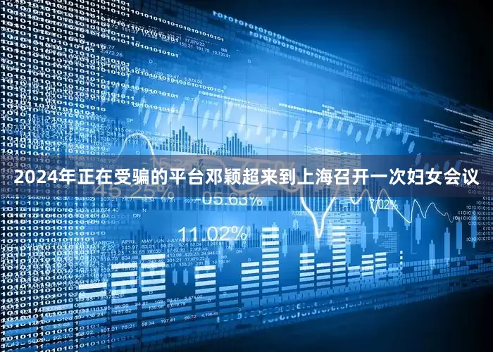 2024年正在受骗的平台邓颖超来到上海召开一次妇女会议