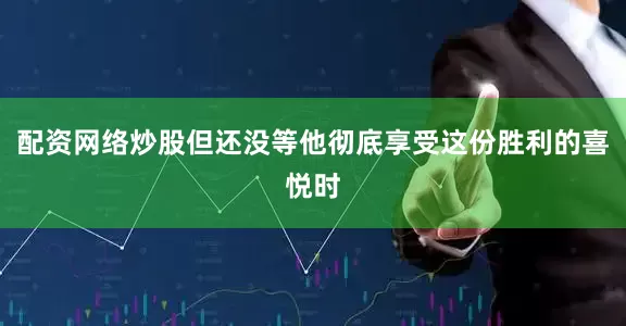配资网络炒股但还没等他彻底享受这份胜利的喜悦时