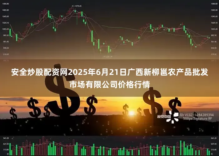 安全炒股配资网2025年6月21日广西新柳邕农产品批发市场有限公司价格行情