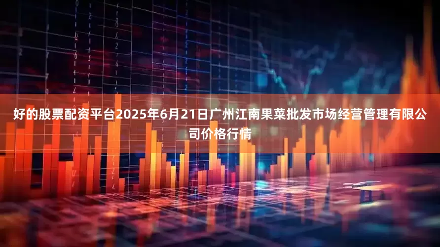 好的股票配资平台2025年6月21日广州江南果菜批发市场经营管理有限公司价格行情