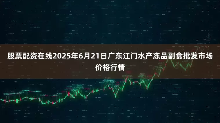股票配资在线2025年6月21日广东江门水产冻品副食批发市场价格行情