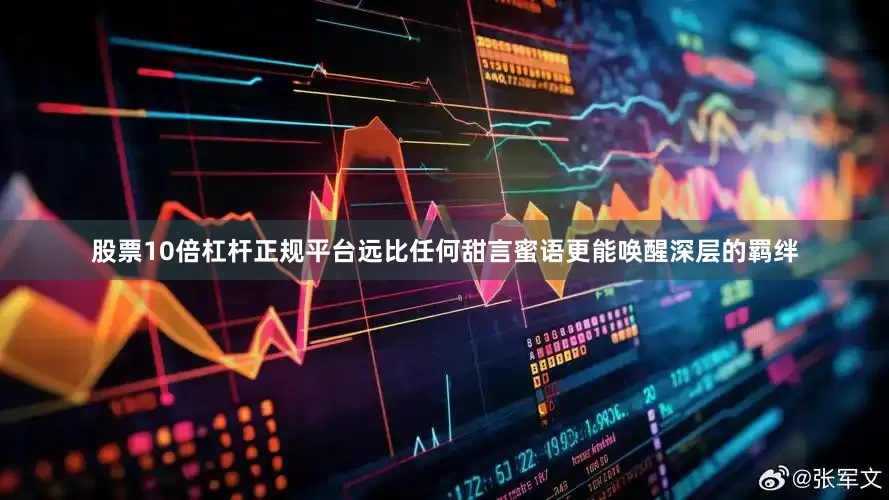 股票10倍杠杆正规平台远比任何甜言蜜语更能唤醒深层的羁绊