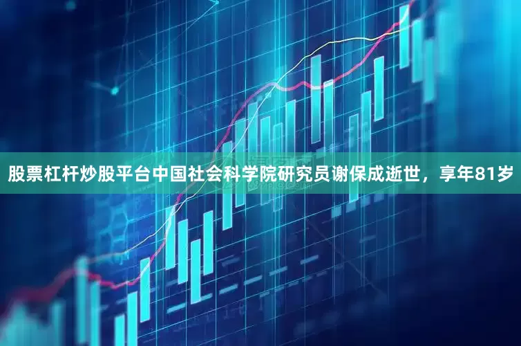 股票杠杆炒股平台中国社会科学院研究员谢保成逝世，享年81岁