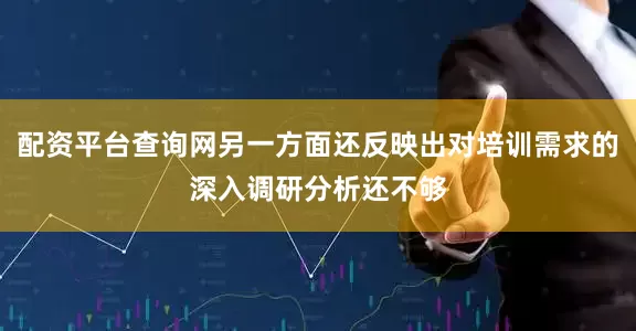 配资平台查询网另一方面还反映出对培训需求的深入调研分析还不够