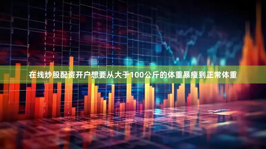 在线炒股配资开户想要从大于100公斤的体重暴瘦到正常体重