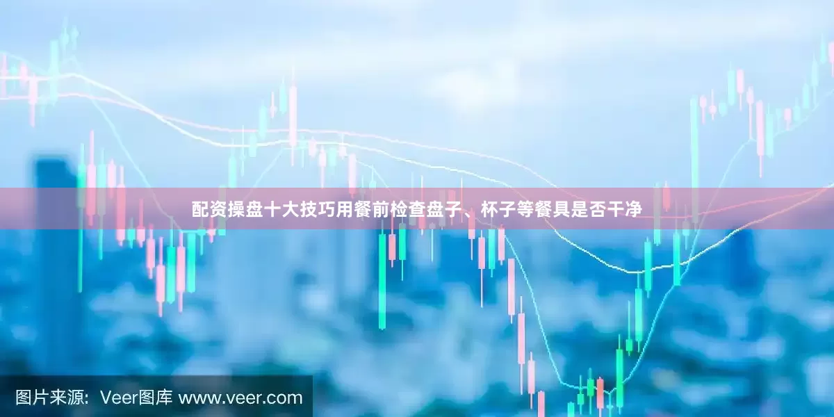 配资操盘十大技巧用餐前检查盘子、杯子等餐具是否干净