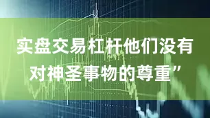 实盘交易杠杆他们没有对神圣事物的尊重”
