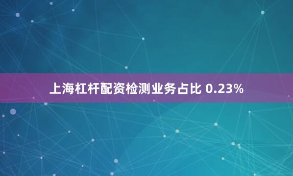 上海杠杆配资检测业务占比 0.23%
