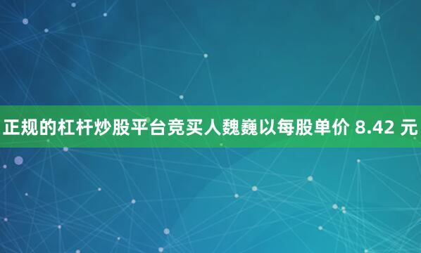 正规的杠杆炒股平台竞买人魏巍以每股单价 8.42 元