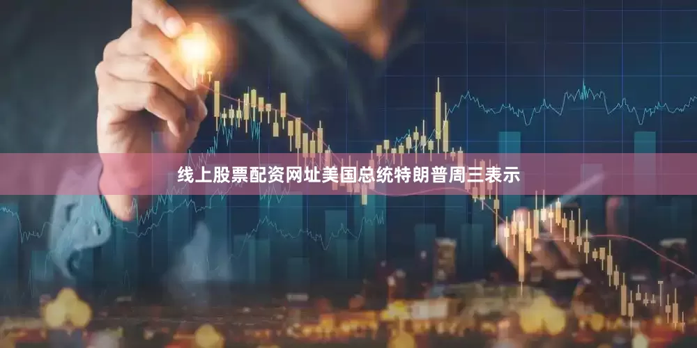 线上股票配资网址美国总统特朗普周三表示