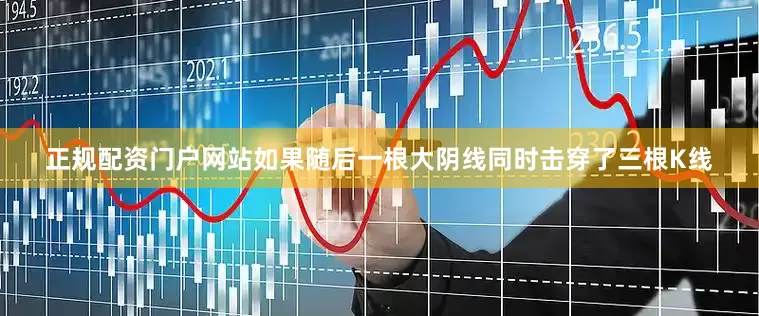 正规配资门户网站如果随后一根大阴线同时击穿了三根K线