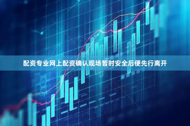 配资专业网上配资确认现场暂时安全后便先行离开