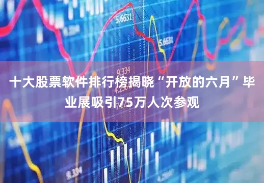十大股票软件排行榜揭晓“开放的六月”毕业展吸引75万人次参观