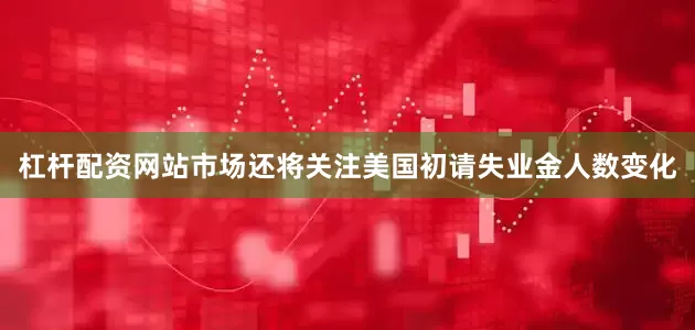 杠杆配资网站市场还将关注美国初请失业金人数变化