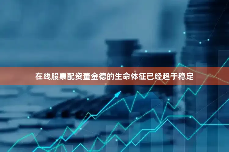 在线股票配资董金德的生命体征已经趋于稳定