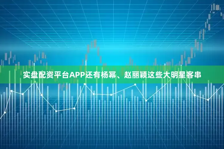 实盘配资平台APP还有杨幂、赵丽颖这些大明星客串