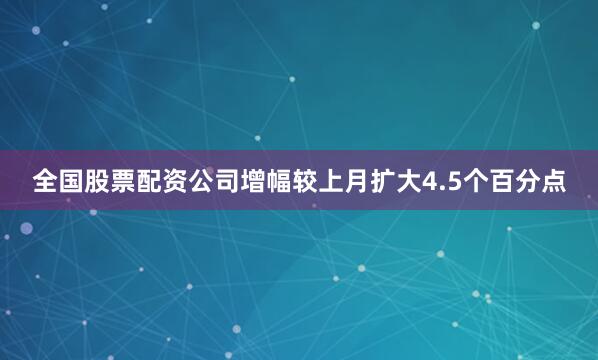 全国股票配资公司增幅较上月扩大4.5个百分点