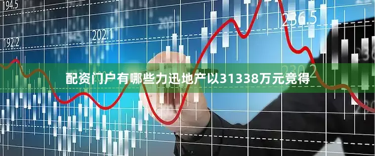 配资门户有哪些力迅地产以31338万元竞得