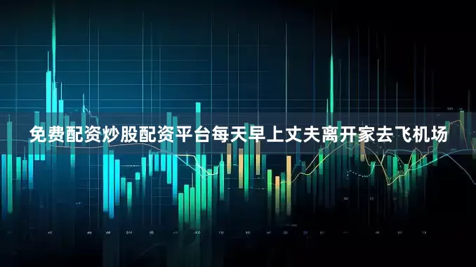免费配资炒股配资平台每天早上丈夫离开家去飞机场