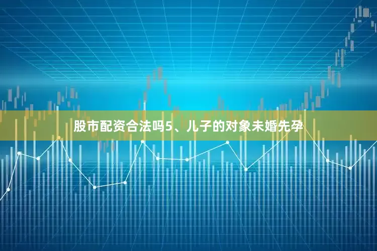 股市配资合法吗5、儿子的对象未婚先孕