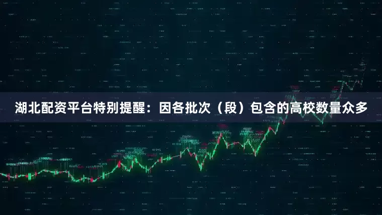 湖北配资平台特别提醒：因各批次（段）包含的高校数量众多