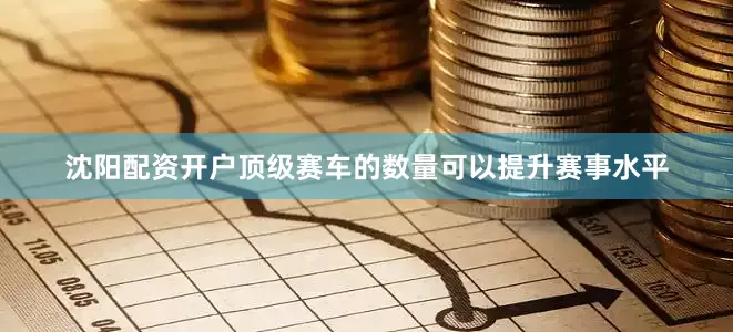 沈阳配资开户　　顶级赛车的数量可以提升赛事水平