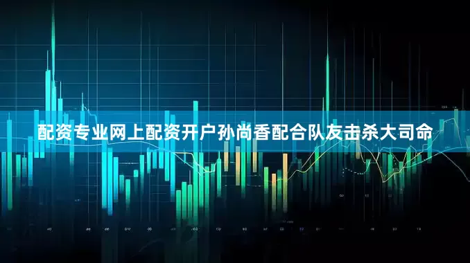 配资专业网上配资开户孙尚香配合队友击杀大司命