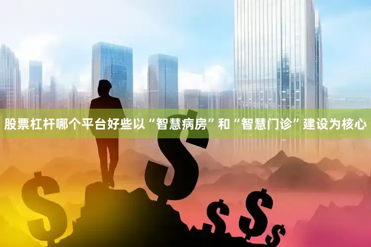 股票杠杆哪个平台好些以“智慧病房”和“智慧门诊”建设为核心