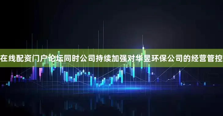 在线配资门户论坛同时公司持续加强对华昱环保公司的经营管控