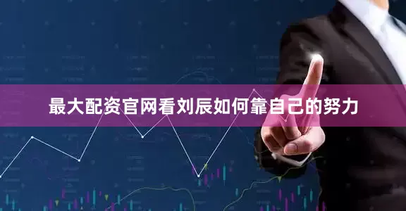 最大配资官网看刘辰如何靠自己的努力