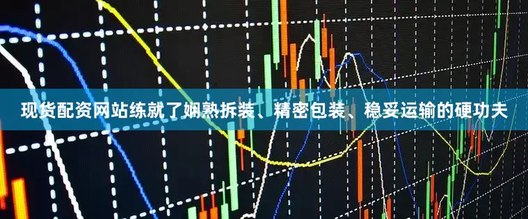 现货配资网站练就了娴熟拆装、精密包装、稳妥运输的硬功夫