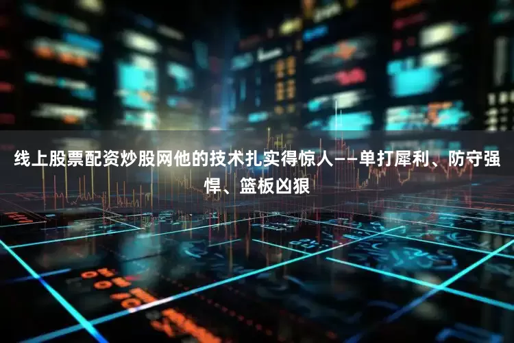 线上股票配资炒股网他的技术扎实得惊人——单打犀利、防守强悍、篮板凶狠