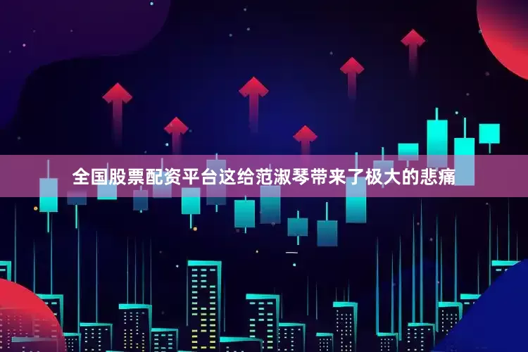 全国股票配资平台这给范淑琴带来了极大的悲痛