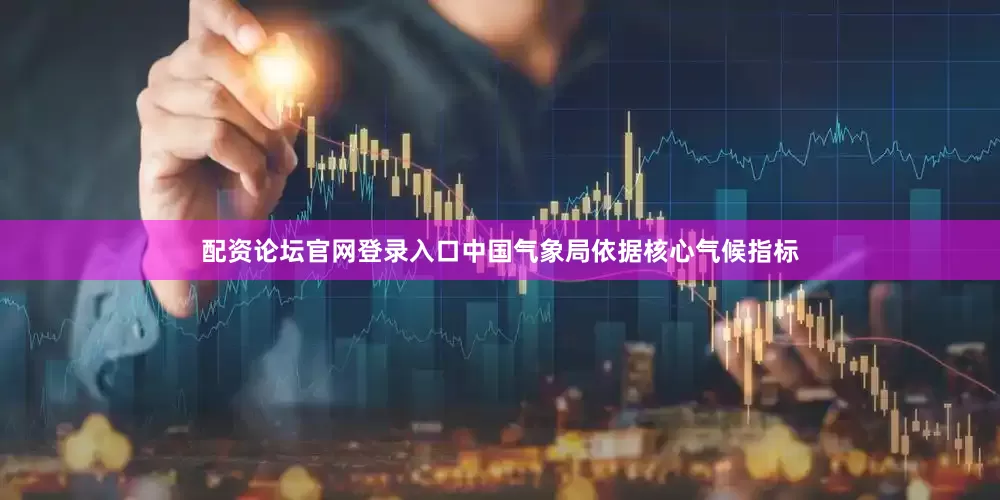 配资论坛官网登录入口中国气象局依据核心气候指标