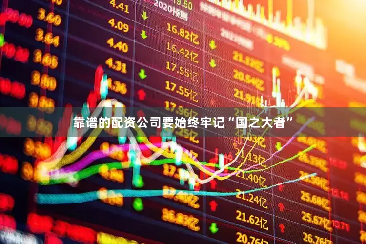 靠谱的配资公司要始终牢记“国之大者”