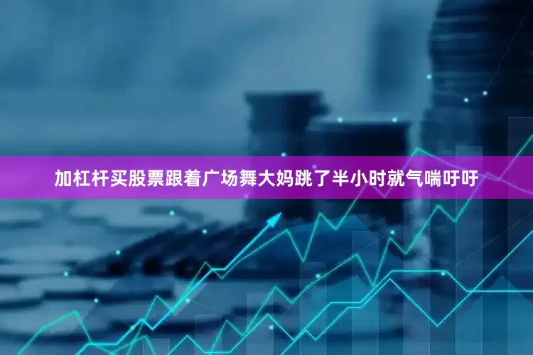 加杠杆买股票跟着广场舞大妈跳了半小时就气喘吁吁