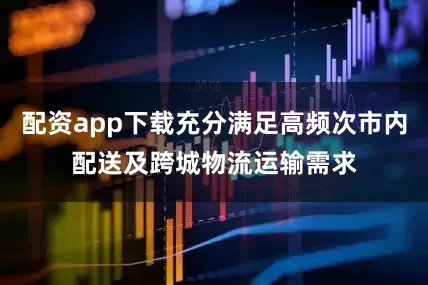 配资app下载充分满足高频次市内配送及跨城物流运输需求