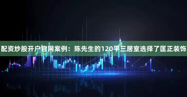 配资炒股开户官网案例：陈先生的120平三居室选择了匡正装饰