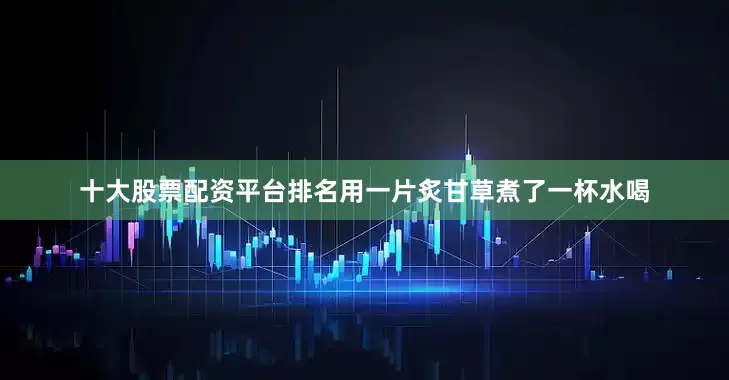 十大股票配资平台排名用一片炙甘草煮了一杯水喝
