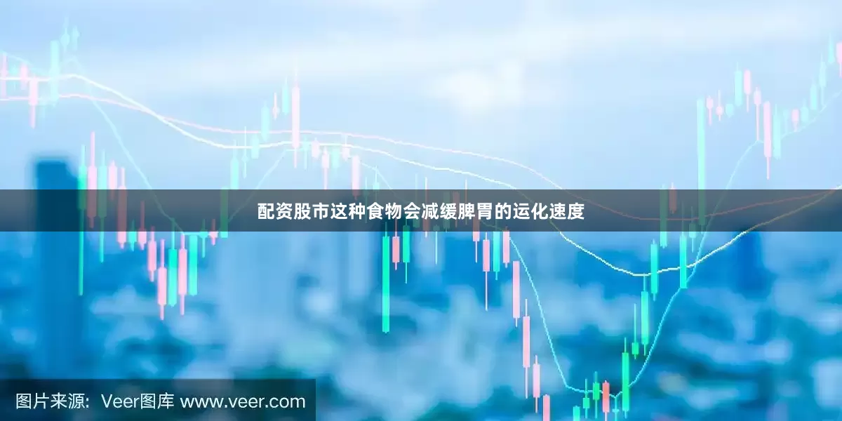 配资股市这种食物会减缓脾胃的运化速度