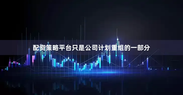 配资策略平台只是公司计划重组的一部分