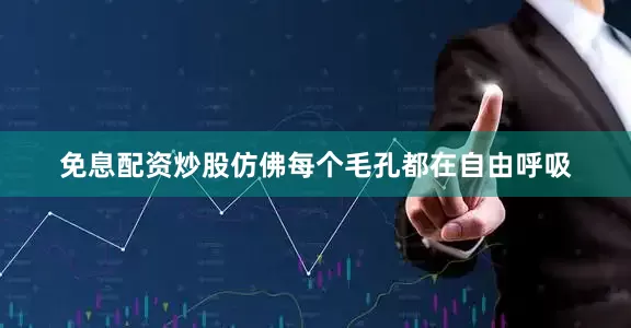 免息配资炒股仿佛每个毛孔都在自由呼吸