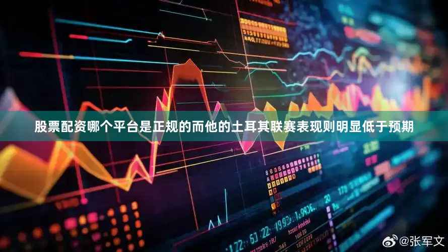 股票配资哪个平台是正规的而他的土耳其联赛表现则明显低于预期