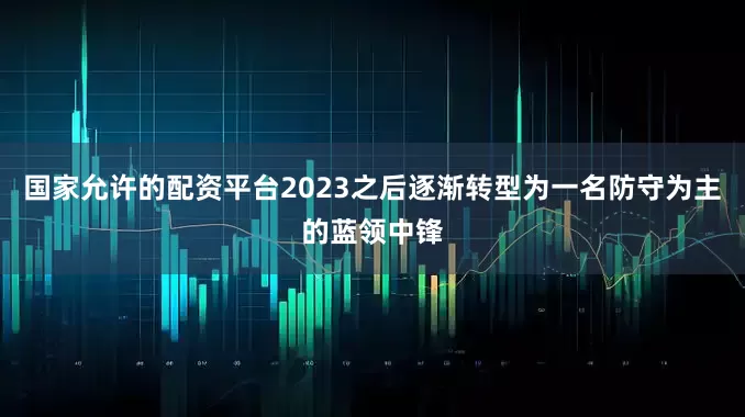 国家允许的配资平台2023之后逐渐转型为一名防守为主的蓝领中锋