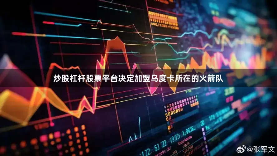 炒股杠杆股票平台决定加盟乌度卡所在的火箭队