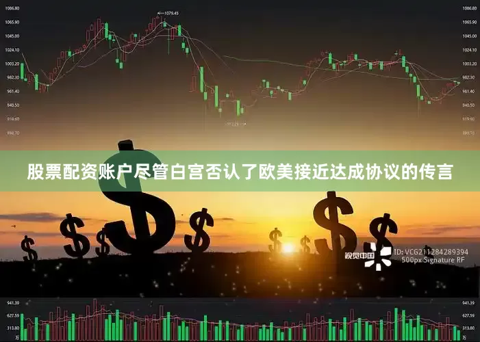 股票配资账户尽管白宫否认了欧美接近达成协议的传言
