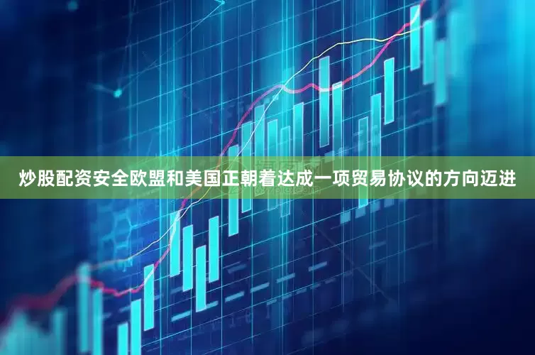 炒股配资安全欧盟和美国正朝着达成一项贸易协议的方向迈进