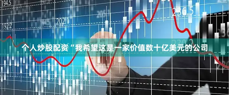 个人炒股配资“我希望这是一家价值数十亿美元的公司